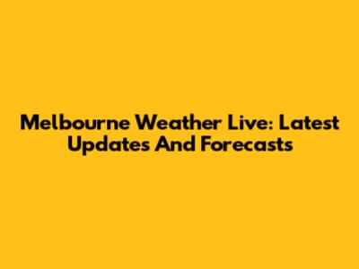 Melbourne Weather Live: Latest Updates And Forecasts