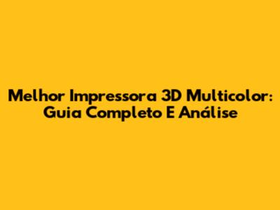 Melhor Impressora 3D Multicolor: Guia Completo E Análise