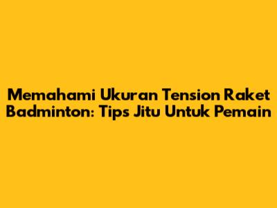 Memahami Ukuran Tension Raket Badminton: Tips Jitu Untuk Pemain