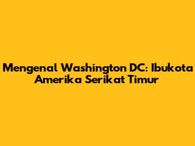 Mengenal Washington DC: Ibukota Amerika Serikat Timur