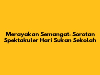 Merayakan Semangat: Sorotan Spektakuler Hari Sukan Sekolah