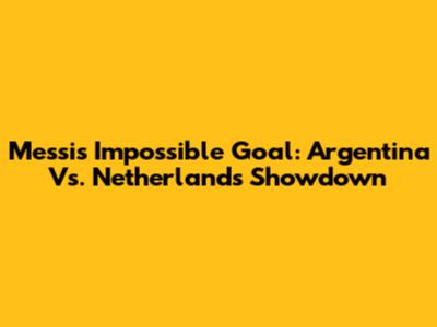 Messi's Impossible Goal: Argentina Vs. Netherlands Showdown