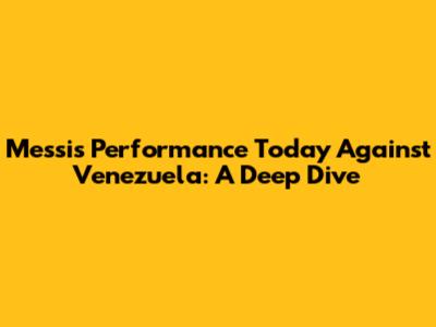 Messi's Performance Today Against Venezuela: A Deep Dive