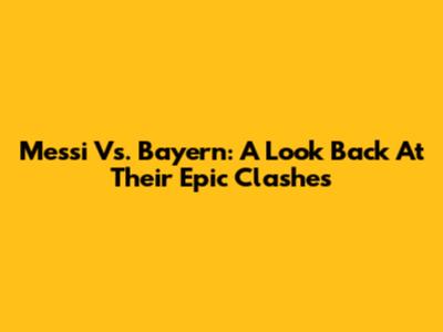 Messi Vs. Bayern: A Look Back At Their Epic Clashes
