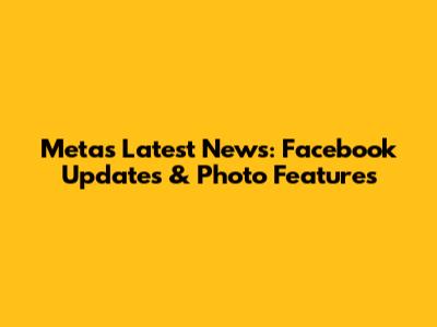 Meta's Latest News: Facebook Updates & Photo Features