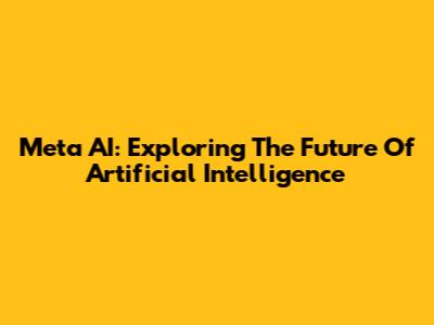Meta AI: Exploring The Future Of Artificial Intelligence