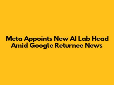 Meta Appoints New AI Lab Head Amid Google Returnee News