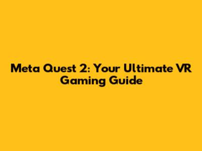 Meta Quest 2: Your Ultimate VR Gaming Guide