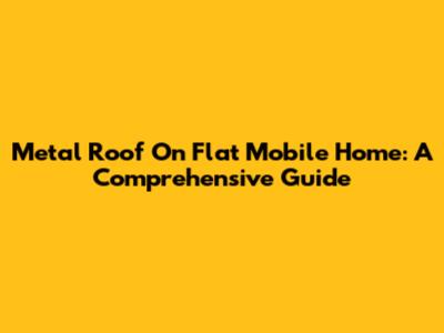 Metal Roof On Flat Mobile Home: A Comprehensive Guide