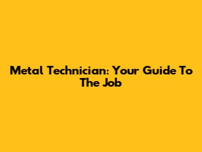 Metal Technician: Your Guide To The Job
