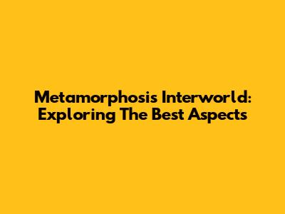 Metamorphosis Interworld: Exploring The Best Aspects