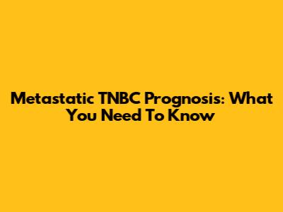 Metastatic TNBC Prognosis: What You Need To Know