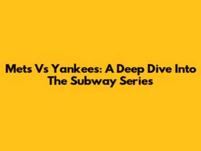 Mets Vs Yankees: A Deep Dive Into The Subway Series