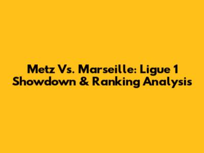 Metz Vs. Marseille: Ligue 1 Showdown & Ranking Analysis