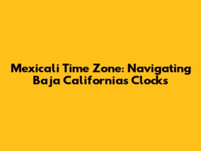 Mexicali Time Zone: Navigating Baja California's Clocks