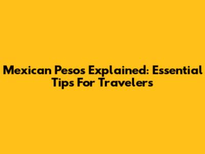Mexican Pesos Explained: Essential Tips For Travelers