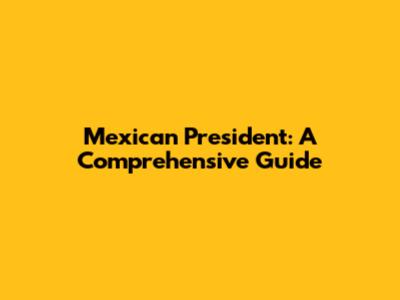 Mexican President: A Comprehensive Guide