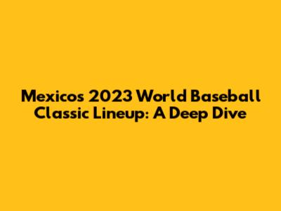 Mexico's 2023 World Baseball Classic Lineup: A Deep Dive