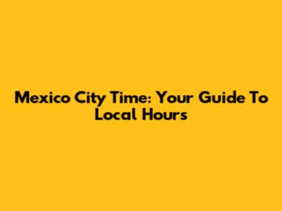 Mexico City Time: Your Guide To Local Hours