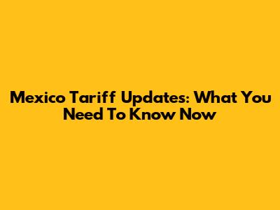 Mexico Tariff Updates: What You Need To Know Now