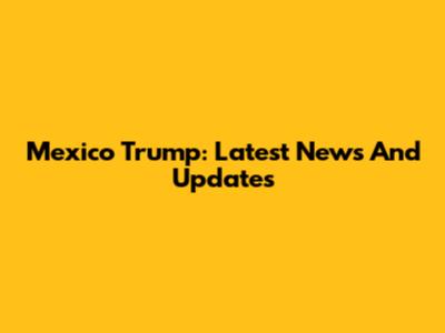 Mexico Trump: Latest News And Updates