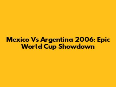 Mexico Vs Argentina 2006: Epic World Cup Showdown