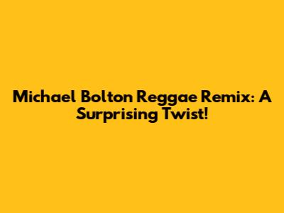 Michael Bolton Reggae Remix:  A Surprising Twist!