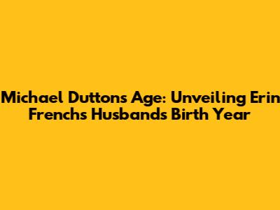 Michael Dutton's Age: Unveiling Erin French's Husband's Birth Year