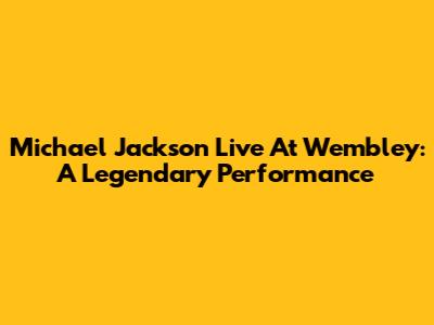 Michael Jackson Live At Wembley: A Legendary Performance
