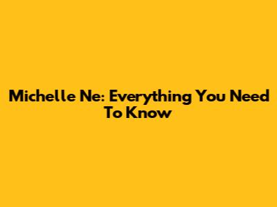 Michelle Ne: Everything You Need To Know