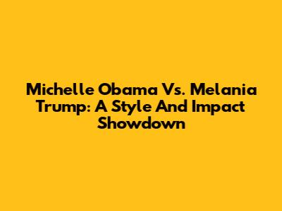Michelle Obama Vs. Melania Trump: A Style And Impact Showdown