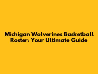 Michigan Wolverines Basketball Roster: Your Ultimate Guide