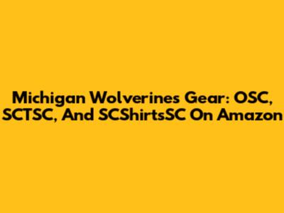 Michigan Wolverines Gear: OSC, SCTSC, And SCShirtsSC On Amazon