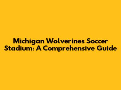 Michigan Wolverines Soccer Stadium: A Comprehensive Guide