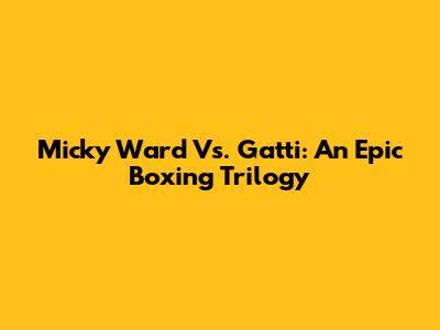 Micky Ward Vs. Gatti: An Epic Boxing Trilogy