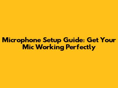 Microphone Setup Guide: Get Your Mic Working Perfectly