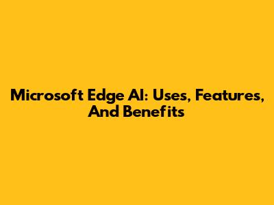 Microsoft Edge AI: Uses, Features, And Benefits