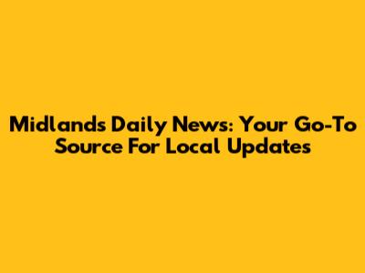 Midlands Daily News: Your Go-To Source For Local Updates