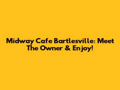 Midway Cafe Bartlesville: Meet The Owner & Enjoy!