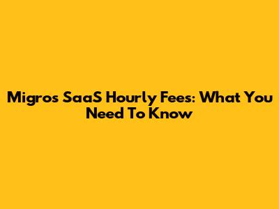 Migros SaaS Hourly Fees: What You Need To Know