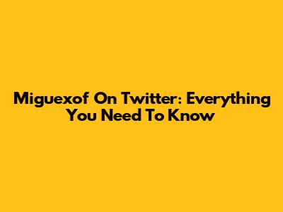 Miguexof On Twitter: Everything You Need To Know