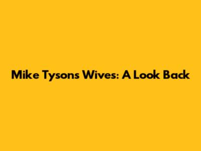 Mike Tyson's Wives: A Look Back