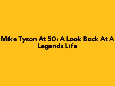 Mike Tyson At 50: A Look Back At A Legend's Life
