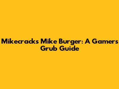 Mikecrack's Mike Burger: A Gamer's Grub Guide