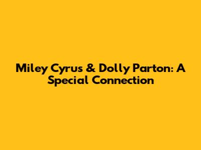 Miley Cyrus & Dolly Parton: A Special Connection