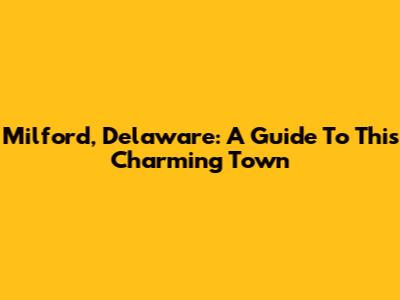Milford, Delaware: A Guide To This Charming Town