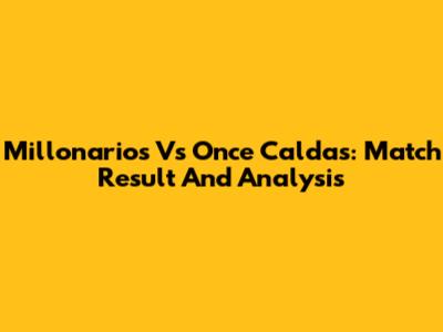 Millonarios Vs Once Caldas: Match Result And Analysis