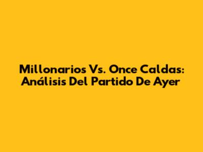 Millonarios Vs. Once Caldas: Análisis Del Partido De Ayer