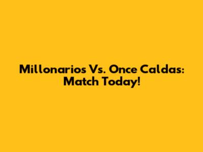 Millonarios Vs. Once Caldas: Match Today!