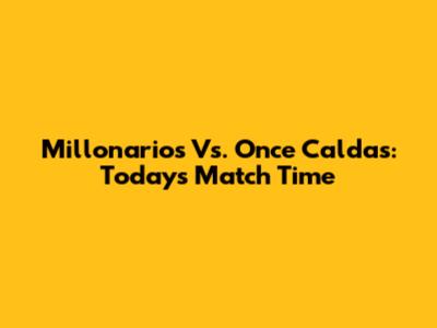 Millonarios Vs. Once Caldas: Today's Match Time